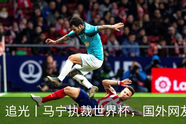 追光丨马宁执裁世界杯，国外网友和媒体怎么说？